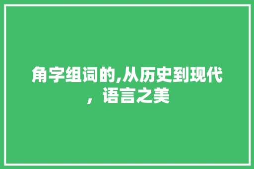角字组词的,从历史到现代，语言之美 写作素材