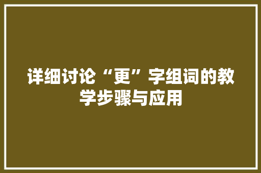 详细讨论“更”字组词的教学步骤与应用