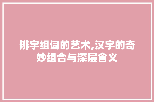 辨字组词的艺术,汉字的奇妙组合与深层含义