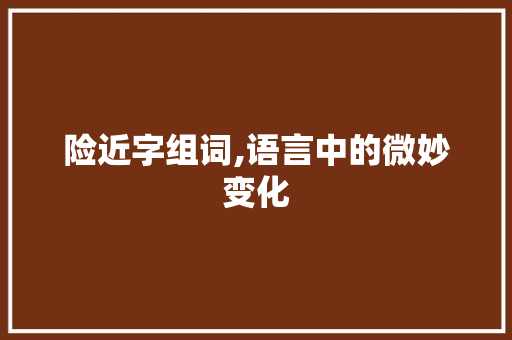 险近字组词,语言中的微妙变化 词汇积累