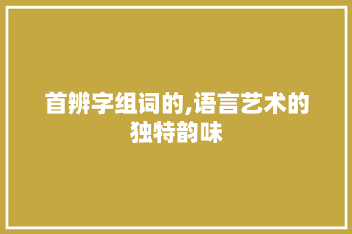 首辨字组词的,语言艺术的独特韵味
