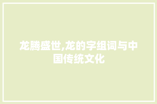 龙腾盛世,龙的字组词与中国传统文化