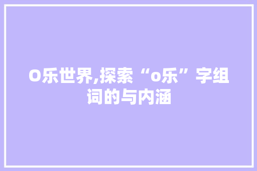 O乐世界,探索“o乐”字组词的与内涵 诗歌创作