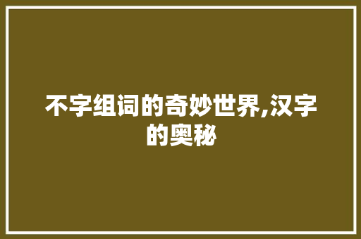 不字组词的奇妙世界,汉字的奥秘