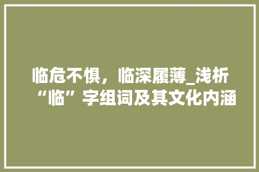 临危不惧，临深履薄_浅析“临”字组词及其文化内涵