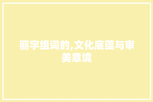 丽字组词的,文化底蕴与审美意境
