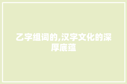 乙字组词的,汉字文化的深厚底蕴