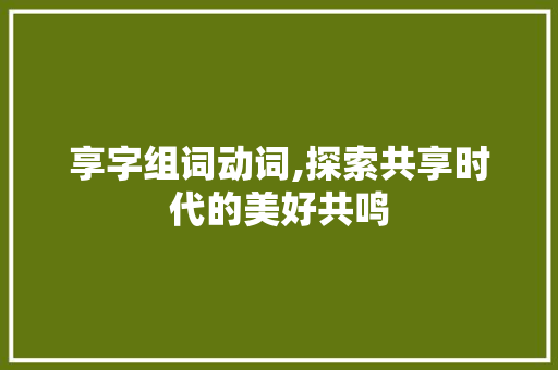 享字组词动词,探索共享时代的美好共鸣 写作社区