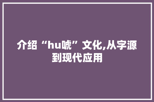 介绍“hu唬”文化,从字源到现代应用
