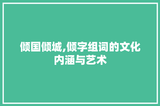 倾国倾城,倾字组词的文化内涵与艺术