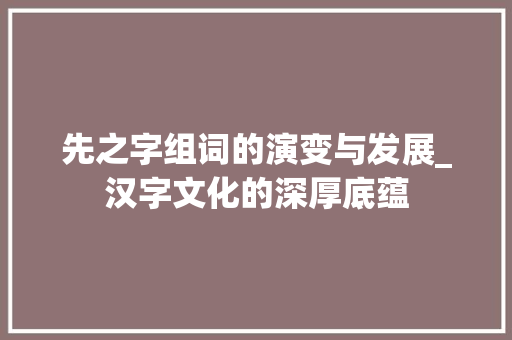 先之字组词的演变与发展_汉字文化的深厚底蕴