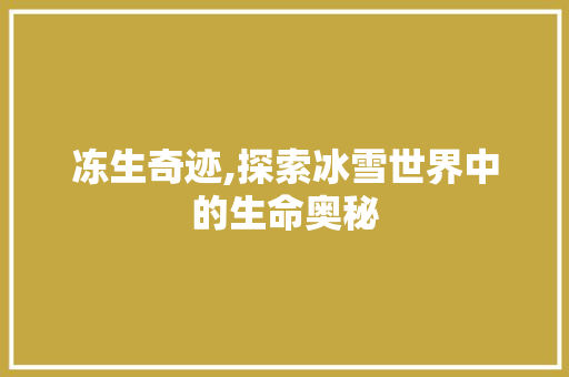 冻生奇迹,探索冰雪世界中的生命奥秘