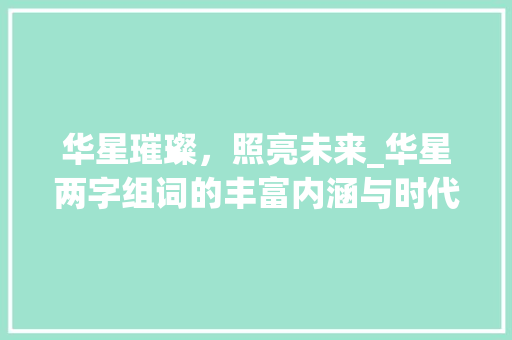华星璀璨，照亮未来_华星两字组词的丰富内涵与时代价值 报告写作