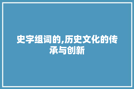 史字组词的,历史文化的传承与创新 诗歌创作