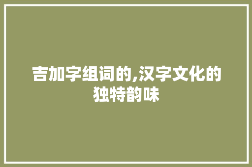 吉加字组词的,汉字文化的独特韵味