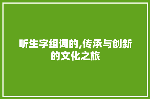 听生字组词的,传承与创新的文化之旅