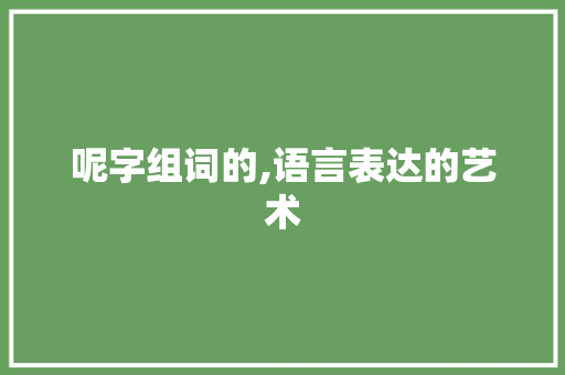 呢字组词的,语言表达的艺术 商业文案