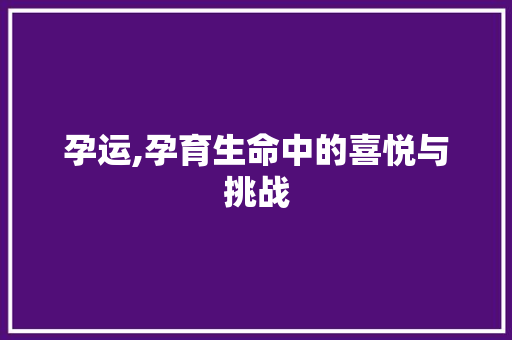 孕运,孕育生命中的喜悦与挑战 写作素材