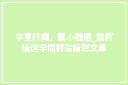 字里行间，匠心独运_如何精选字词打造精彩文章 诗歌创作
