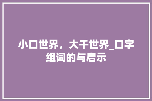 小口世界，大千世界_口字组词的与启示 写作社区