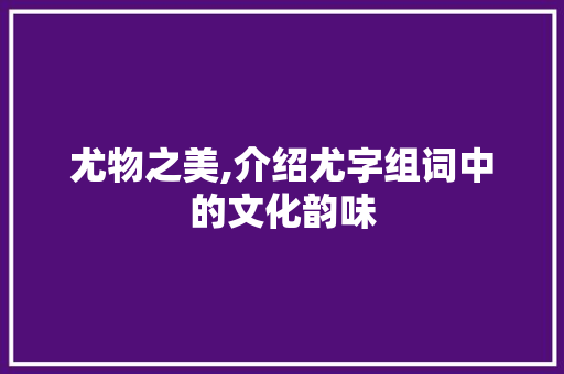 尤物之美,介绍尤字组词中的文化韵味 词汇积累
