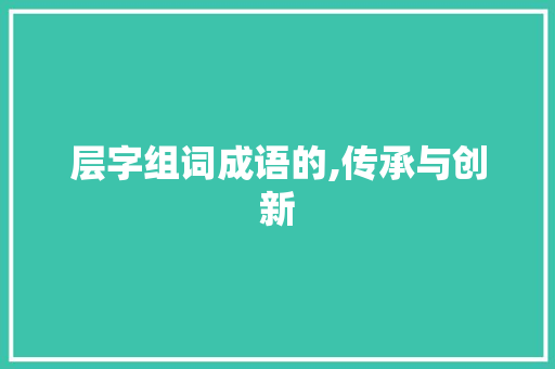 层字组词成语的,传承与创新 范文赏析