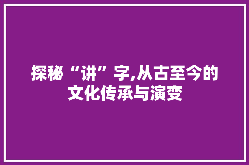 探秘“讲”字,从古至今的文化传承与演变 商业文案