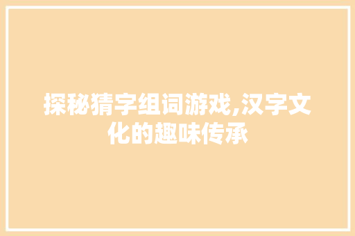 探秘猜字组词游戏,汉字文化的趣味传承 范文赏析