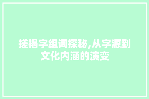 搓褐字组词探秘,从字源到文化内涵的演变 简历模板