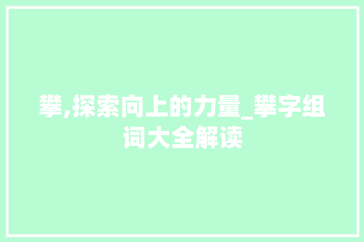 攀,探索向上的力量_攀字组词大全解读 报告写作