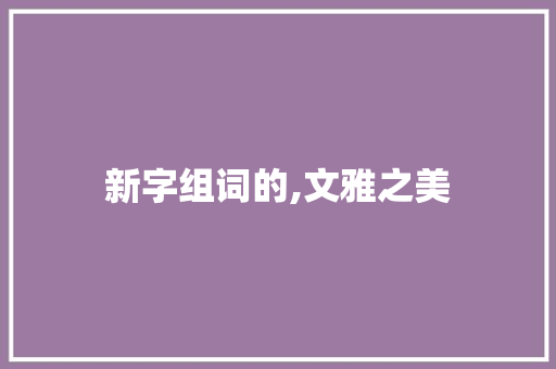 新字组词的,文雅之美 商业文案
