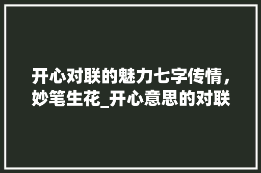 开心对联的魅力七字传情，妙笔生花_开心意思的对联大全七字