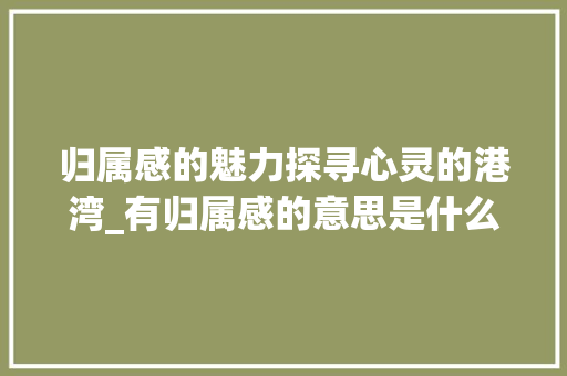 归属感的魅力探寻心灵的港湾_有归属感的意思是什么字