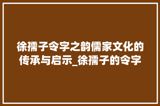 徐孺子令字之韵儒家文化的传承与启示_徐孺子的令字是什么意思 商业文案