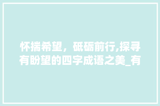 怀揣希望，砥砺前行,探寻有盼望的四字成语之美_有盼望意思的四字成语大全 写作技巧