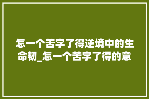怎一个苦字了得逆境中的生命韧_怎一个苦字了得的意思 范文赏析