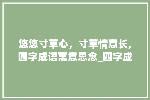 悠悠寸草心，寸草情意长,四字成语寓意思念_四字成语寓意思念的句子 简历模板