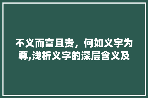 不义而富且贵，何如义字为尊,浅析义字的深层含义及其在现代社会中的价值_不义而富且贵义字的意思 简历模板