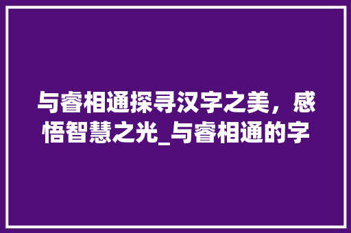与睿相通探寻汉字之美，感悟智慧之光_与睿相通的字是什么意思