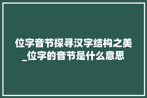 位字音节探寻汉字结构之美_位字的音节是什么意思 写作社区