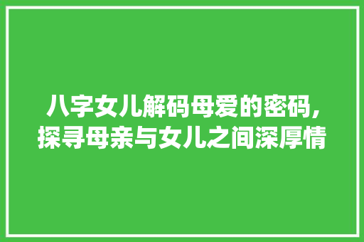 八字女儿解码母爱的密码,探寻母亲与女儿之间深厚情感的秘密_八字女儿是母亲的意思吗