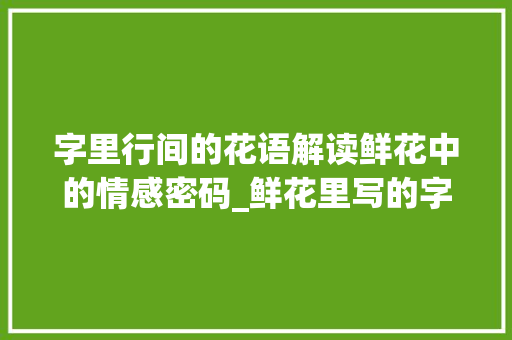 字里行间的花语解读鲜花中的情感密码_鲜花里写的字是什么意思 写作社区