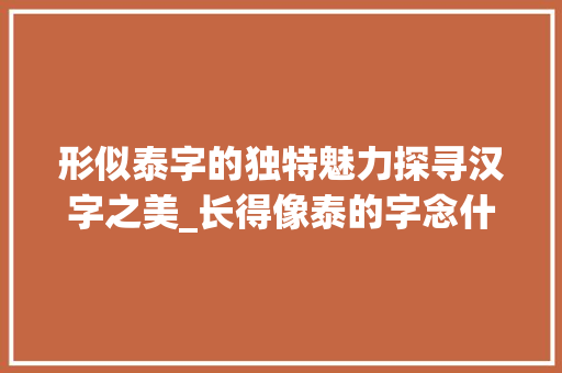 形似泰字的独特魅力探寻汉字之美_长得像泰的字念什么意思