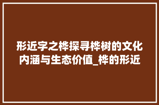 形近字之桦探寻桦树的文化内涵与生态价值_桦的形近字是什么意思