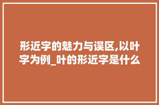 形近字的魅力与误区,以叶字为例_叶的形近字是什么意思