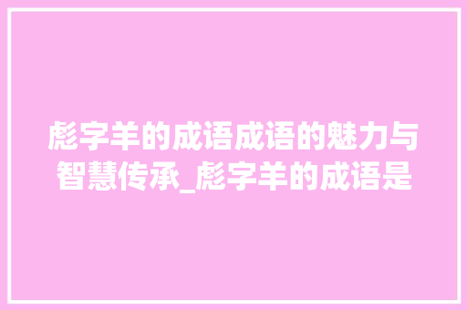 彪字羊的成语成语的魅力与智慧传承_彪字羊的成语是什么意思