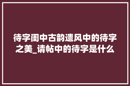 待字闺中古韵遗风中的待字之美_请帖中的待字是什么意思