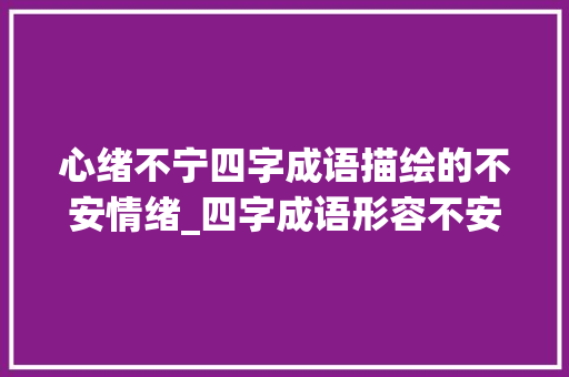 心绪不宁四字成语描绘的不安情绪_四字成语形容不安的意思