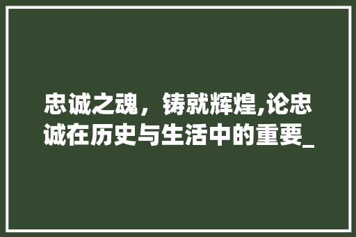 忠诚之魂，铸就辉煌,论忠诚在历史与生活中的重要_有忠诚意思的四字成语