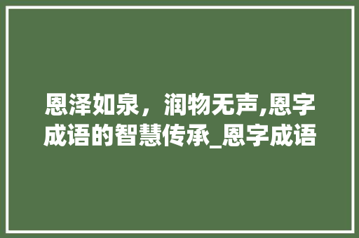 恩泽如泉，润物无声,恩字成语的智慧传承_恩字成语一字一句的意思